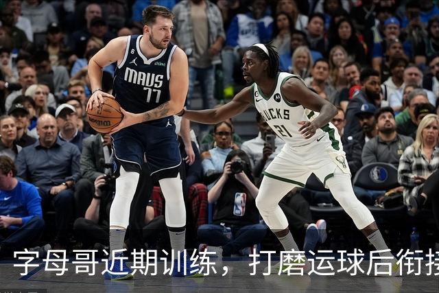 字母哥近期训练，打磨运球后衔接投篮