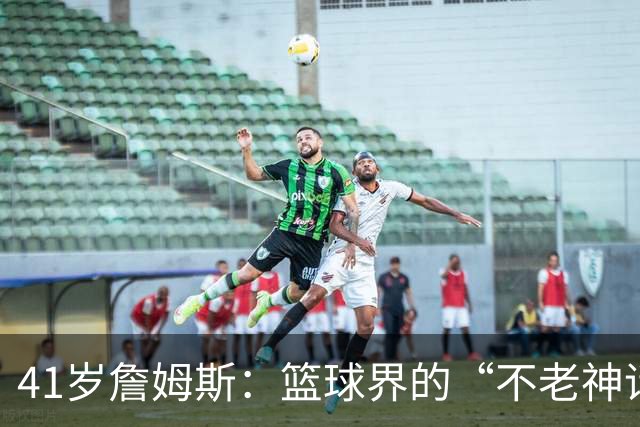 41岁詹姆斯：篮球界的“不老神话”与76人的夺冠之路